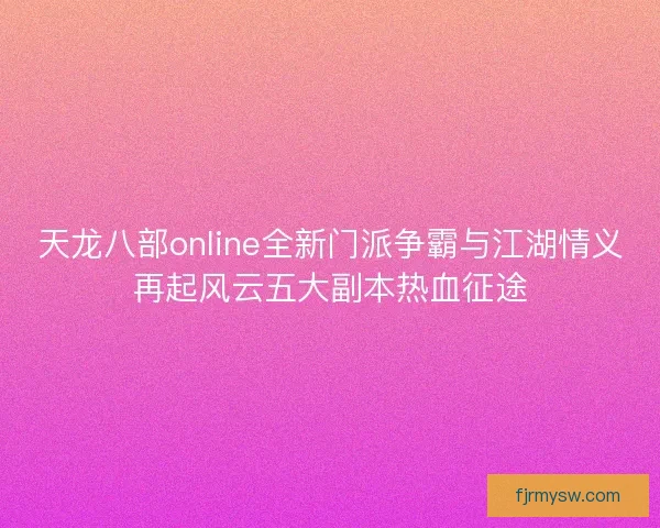 天龙八部online全新门派争霸与江湖情义再起风云五大副本热血征途