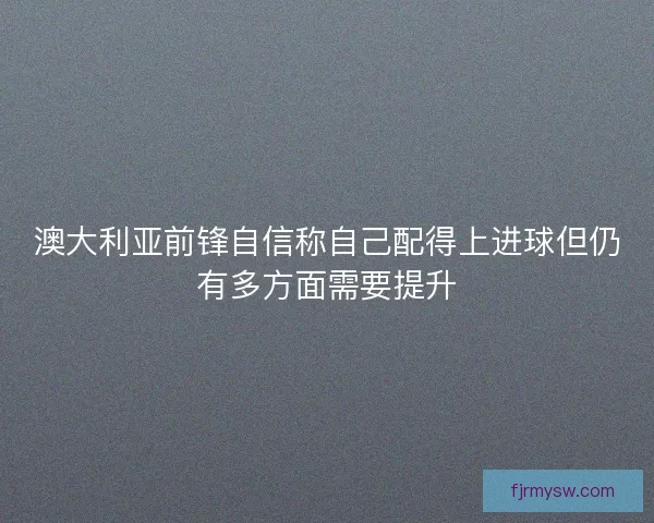 澳大利亚前锋自信称自己配得上进球但仍有多方面需要提升