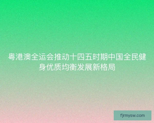 粤港澳全运会推动十四五时期中国全民健身优质均衡发展新格局
