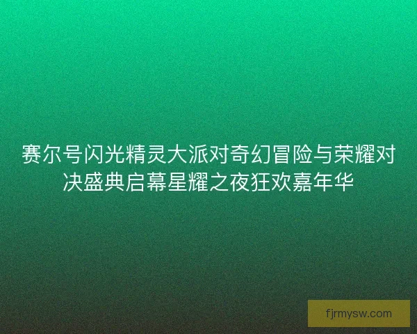 赛尔号闪光精灵大派对奇幻冒险与荣耀对决盛典启幕星耀之夜狂欢嘉年华
