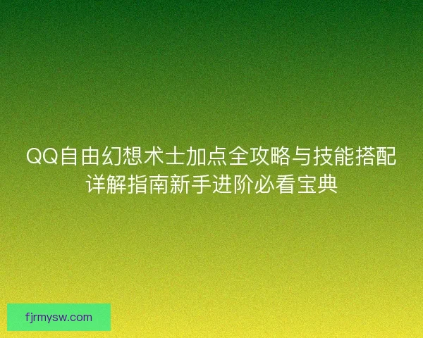 QQ自由幻想术士加点全攻略与技能搭配详解指南新手进阶必看宝典