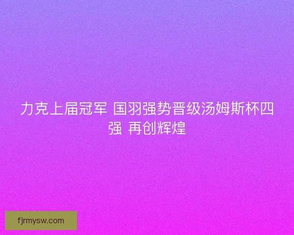 力克上届冠军 国羽强势晋级汤姆斯杯四强 再创辉煌