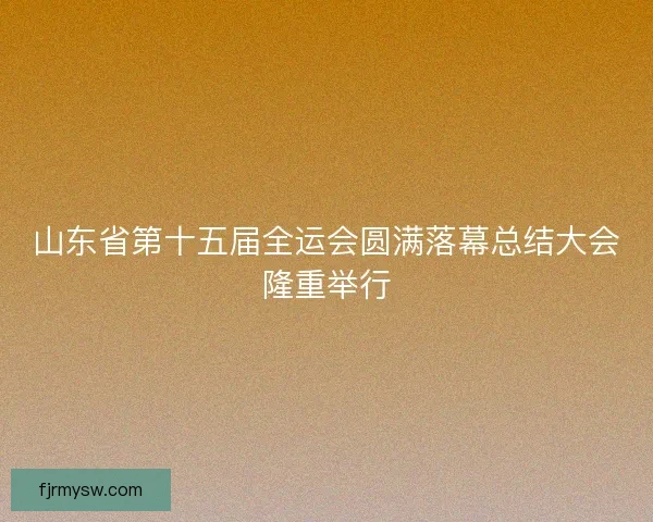 山东省第十五届全运会圆满落幕总结大会隆重举行