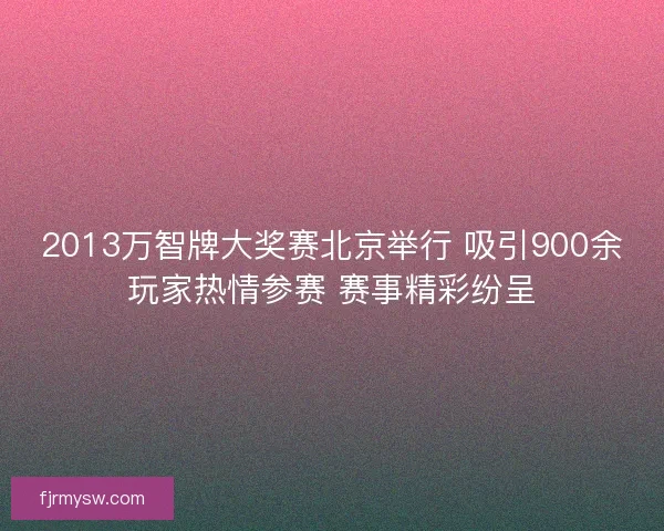 2013万智牌大奖赛北京举行 吸引900余玩家热情参赛 赛事精彩纷呈