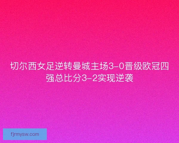 切尔西女足逆转曼城主场3-0晋级欧冠四强总比分3-2实现逆袭
