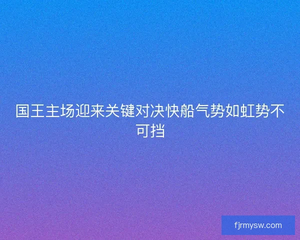 国王主场迎来关键对决快船气势如虹势不可挡