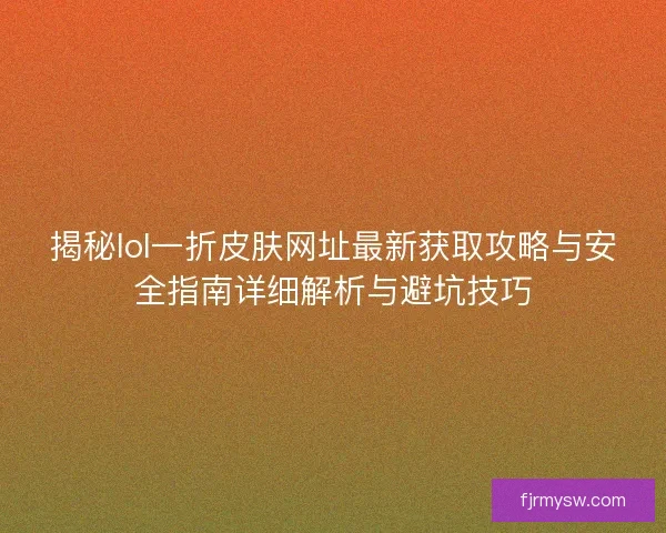 揭秘lol一折皮肤网址最新获取攻略与安全指南详细解析与避坑技巧