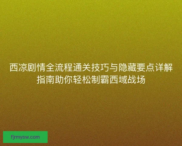 西凉剧情全流程通关技巧与隐藏要点详解指南助你轻松制霸西域战场