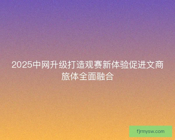 2025中网升级打造观赛新体验促进文商旅体全面融合