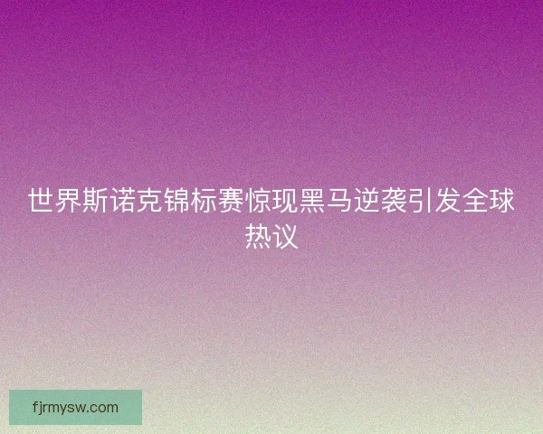世界斯诺克锦标赛惊现黑马逆袭引发全球热议 世界斯诺克锦标赛惊现黑马逆袭引发全球热议