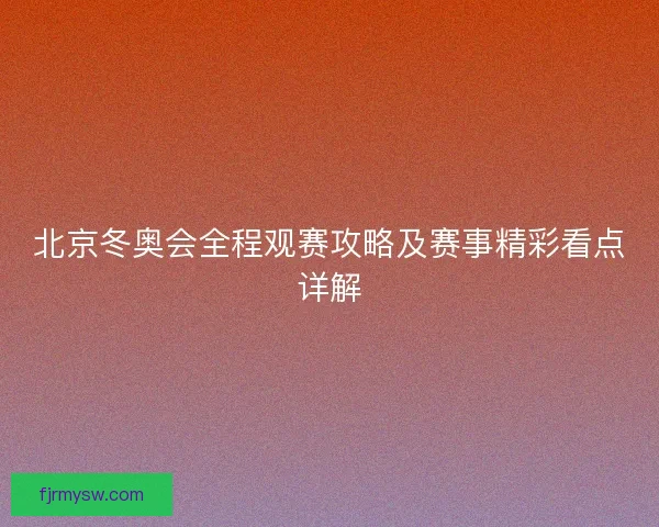 北京冬奥会全程观赛攻略及赛事精彩看点详解