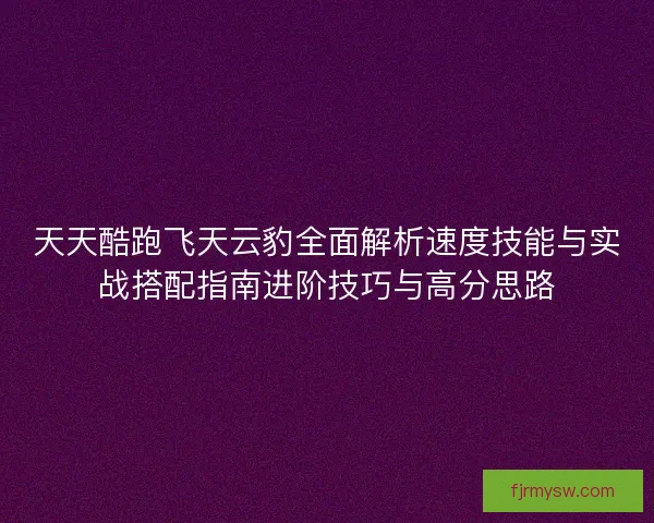 天天酷跑飞天云豹全面解析速度技能与实战搭配指南进阶技巧与高分思路 天天酷跑飞天云豹全面解析速度技能与实战搭配指南进阶技巧与高分思路