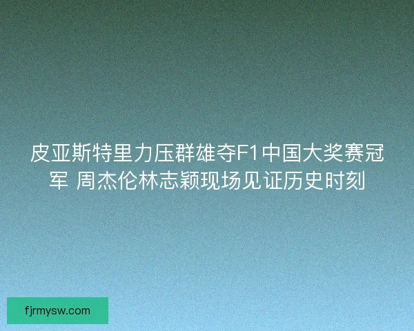皮亚斯特里力压群雄夺F1中国大奖赛冠军 周杰伦林志颖现场见证历史时刻