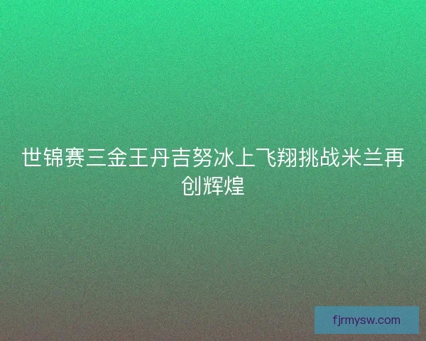 世锦赛三金王丹吉努冰上飞翔挑战米兰再创辉煌