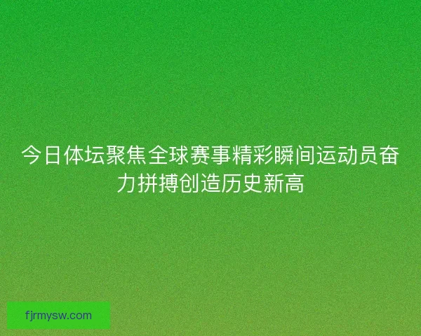 今日体坛聚焦全球赛事精彩瞬间运动员奋力拼搏创造历史新高