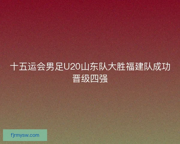 十五运会男足U20山东队大胜福建队成功晋级四强 十五运会男足U20山东队大胜福建队成功晋级四强