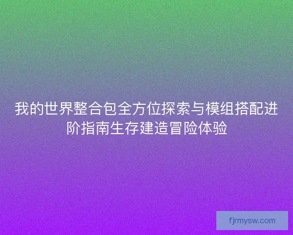 我的世界整合包全方位探索与模组搭配进阶指南生存建造冒险体验 我的世界整合包全方位探索与模组搭配进阶指南生存建造冒险体验