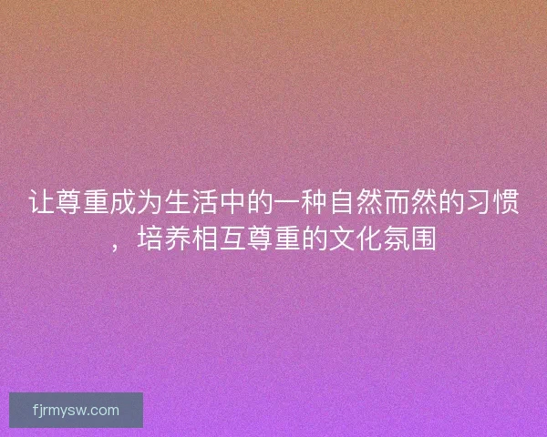 让尊重成为生活中的一种自然而然的习惯,培养相互尊重的文化氛围 让尊重成为生活中的一种自然而然的习惯,培养相互尊重的文化氛围