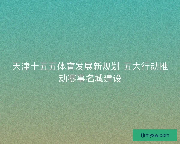 天津十五五体育发展新规划 五大行动推动赛事名城建设